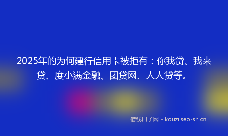 2025年的为何建行信用卡被拒有：你我贷、我来贷、度小满金融、团贷网、人人贷等。