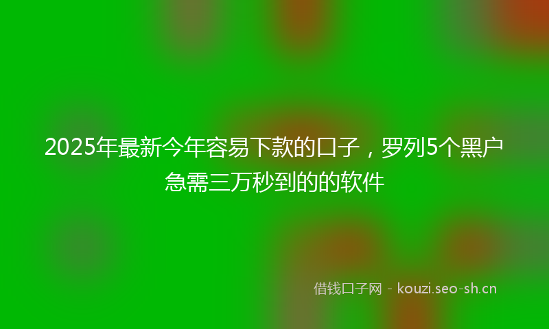 2025年最新今年容易下款的口子，罗列5个黑户急需三万秒到的的软件