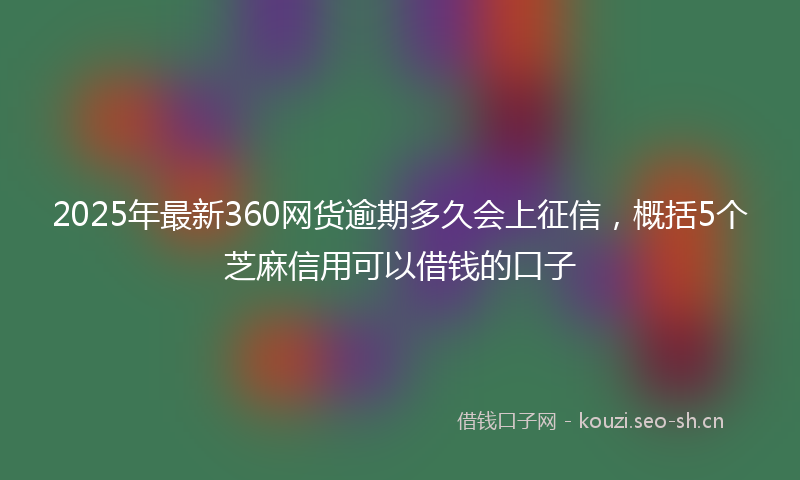 2025年最新360网货逾期多久会上征信，概括5个芝麻信用可以借钱的口子