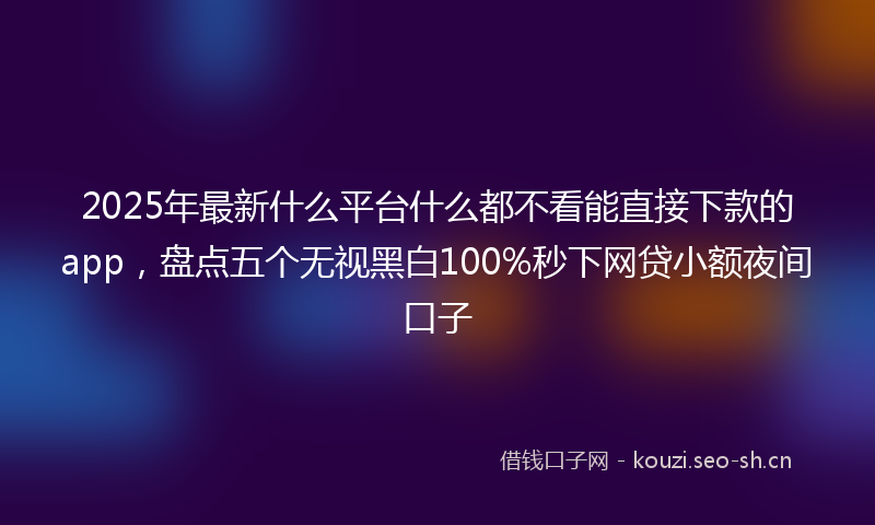 2025年最新什么平台什么都不看能直接下款的app，盘点五个无视黑白100%秒下网贷小额夜间口子
