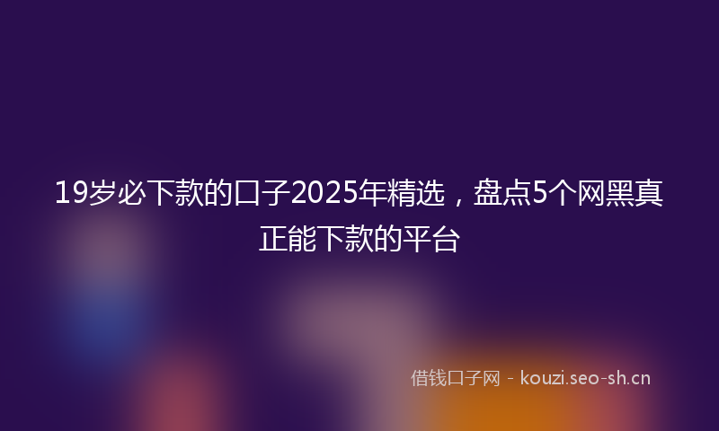 19岁必下款的口子2025年精选，盘点5个网黑真正能下款的平台