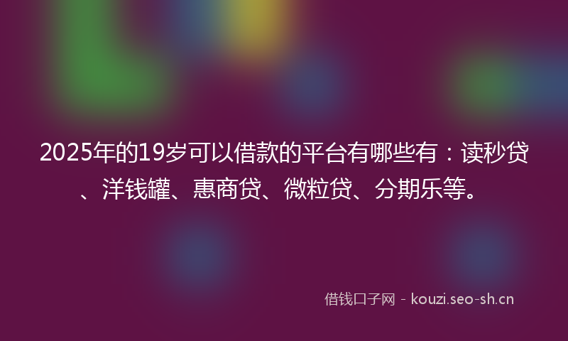 2025年的19岁可以借款的平台有哪些有：读秒贷、洋钱罐、惠商贷、微粒贷、分期乐等。