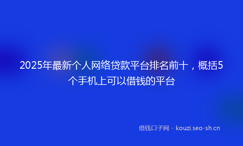 2025年最新个人网络贷款平台排名前十，概括5个手机上可以借钱的平台