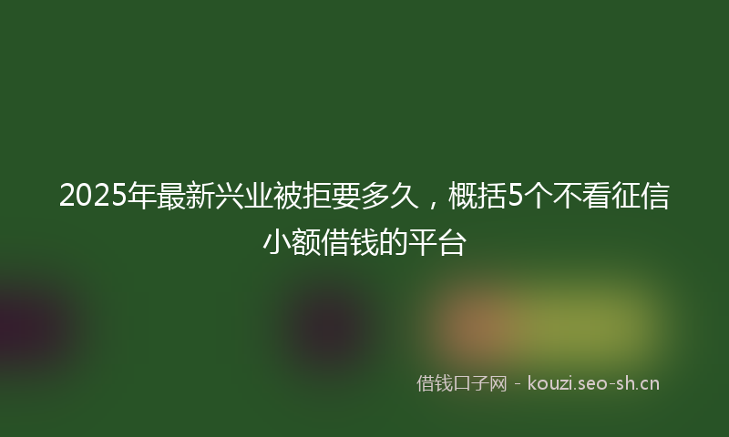 2025年最新兴业被拒要多久，概括5个不看征信小额借钱的平台