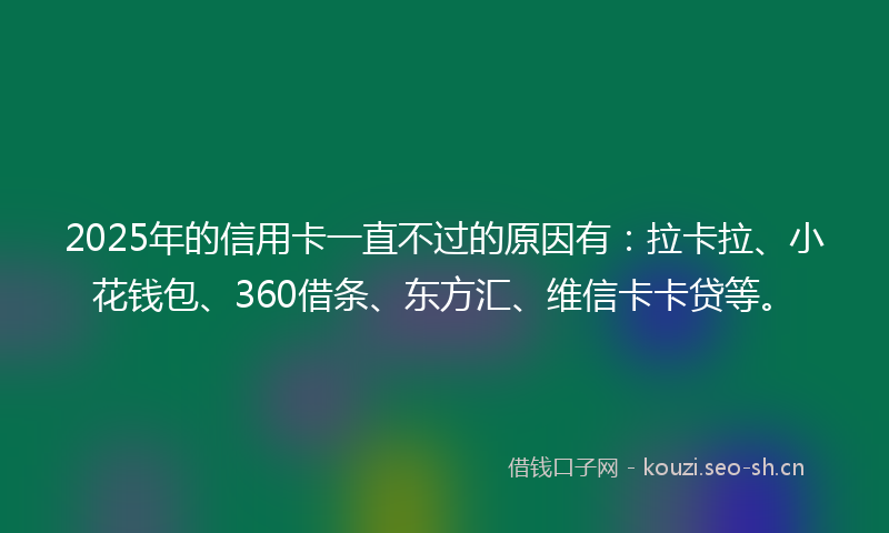 2025年的信用卡一直不过的原因有：拉卡拉、小花钱包、360借条、东方汇、维信卡卡贷等。