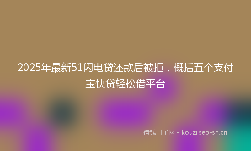 2025年最新51闪电贷还款后被拒，概括五个支付宝快贷轻松借平台