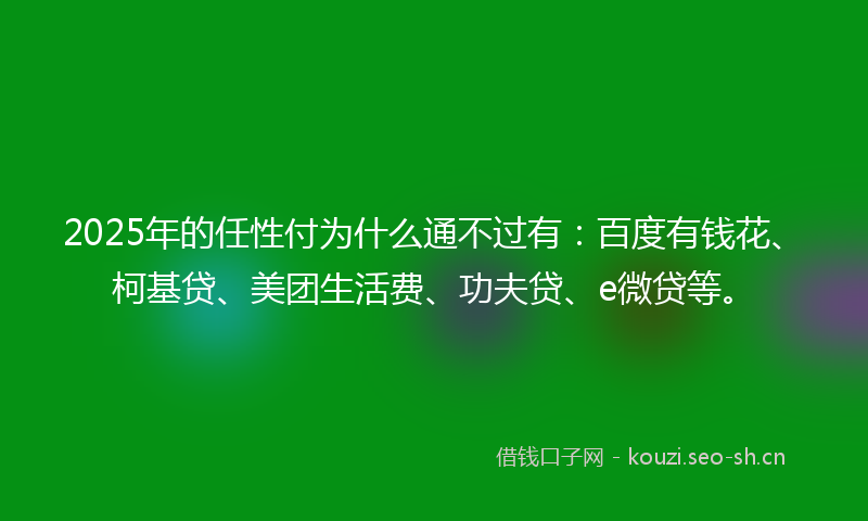 2025年的任性付为什么通不过有：百度有钱花、柯基贷、美团生活费、功夫贷、e微贷等。