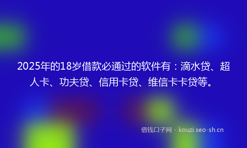2025年的18岁借款必通过的软件有：滴水贷、超人卡、功夫贷、信用卡贷、维信卡卡贷等。