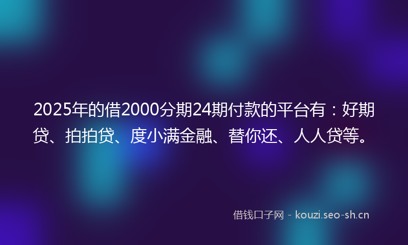 2025年的借2000分期24期付款的平台有：好期贷、拍拍贷、度小满金融、替你还、人人贷等。