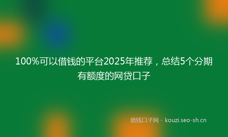 100%可以借钱的平台2025年推荐，总结5个分期有额度的网贷口子
