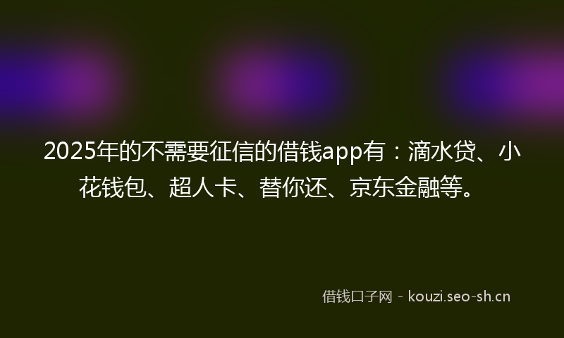 2025年的不需要征信的借钱app有:滴水贷、小花钱包、超人卡、替你还、京东金融等。