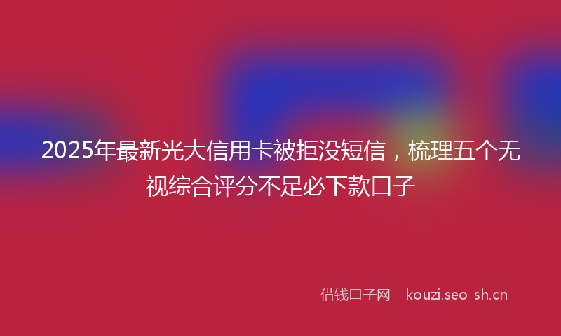 2025年最新光大信用卡被拒没短信，梳理五个无视综合评分不足必下款口子