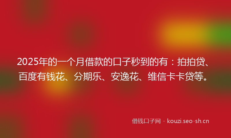 2025年的一个月借款的口子秒到的有：拍拍贷、百度有钱花、分期乐、安逸花、维信卡卡贷等。
