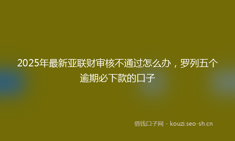 2025年最新亚联财审核不通过怎么办，罗列五个逾期必下款的口子