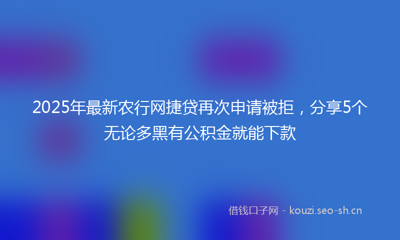 2025年最新农行网捷贷再次申请被拒，分享5个无论多黑有公积金就能下款