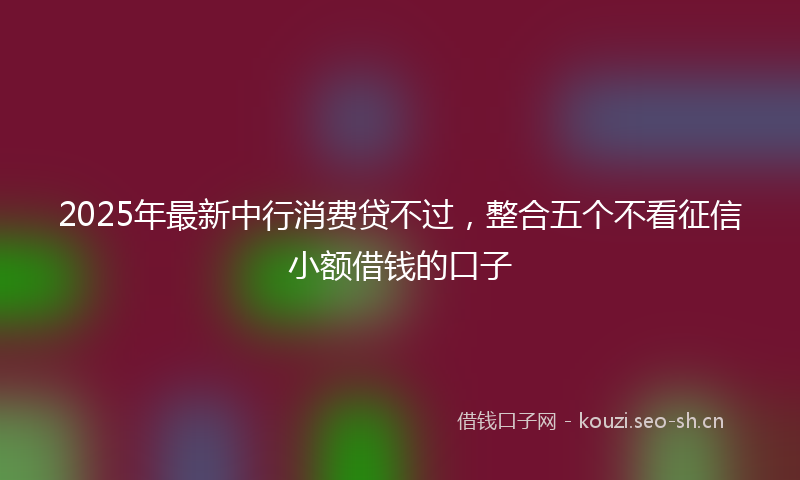 2025年最新中行消费贷不过，整合五个不看征信小额借钱的口子