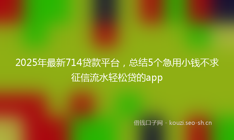2025年最新714贷款平台，总结5个急用小钱不求征信流水轻松贷的app
