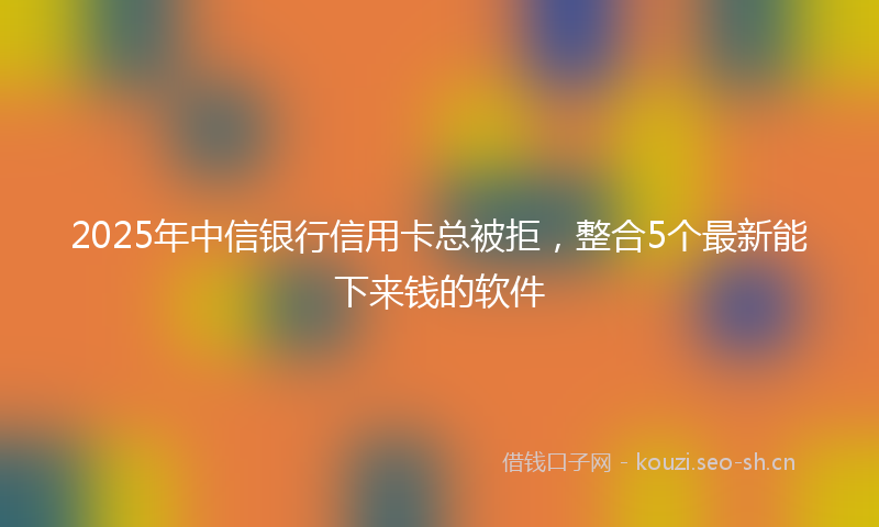 2025年中信银行信用卡总被拒,整合5个最新能下来钱的软件