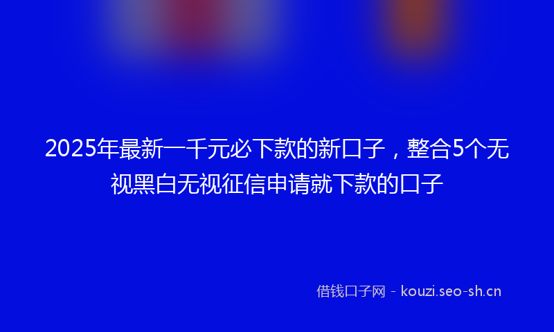 2025年最新一千元必下款的新口子，整合5个无视黑白无视征信申请就下款的口子