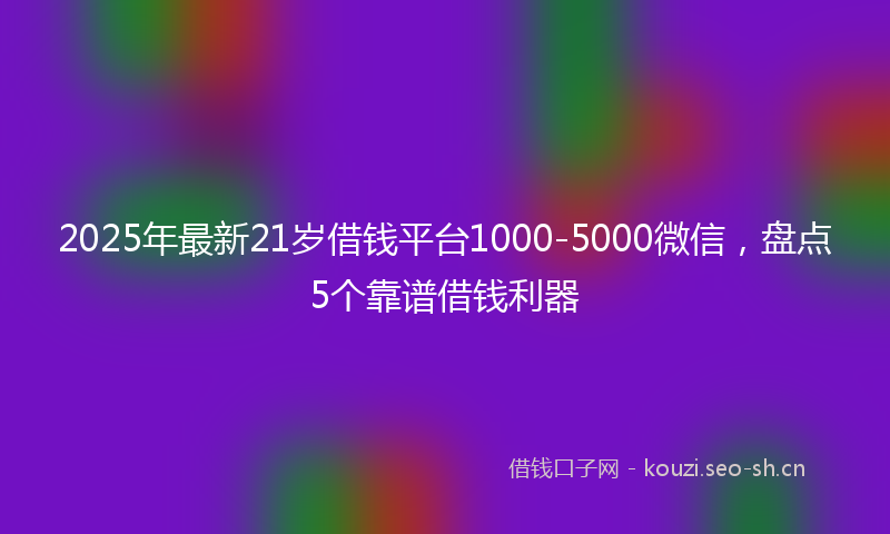 2025年最新21岁借钱平台1000-5000微信，盘点5个靠谱借钱利器