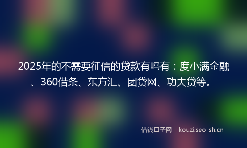 2025年的不需要征信的贷款有吗有：度小满金融、360借条、东方汇、团贷网、功夫贷等。
