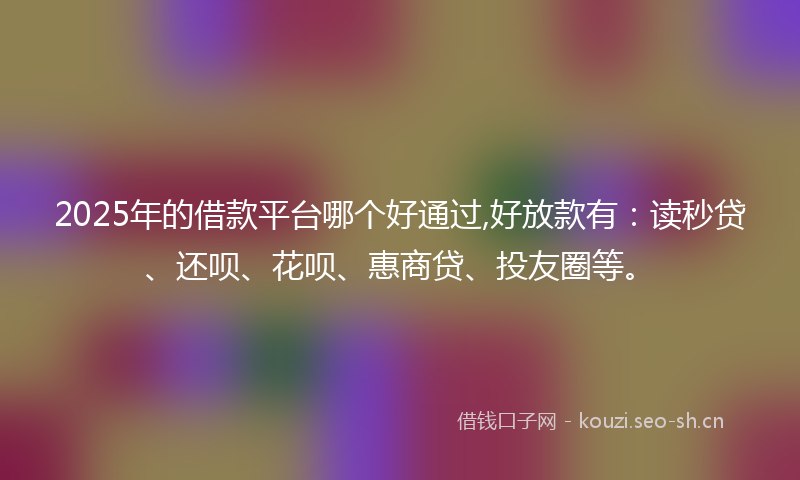 2025年的借款平台哪个好通过,好放款有：读秒贷、还呗、花呗、惠商贷、投友圈等。