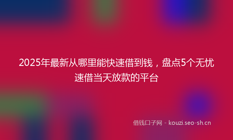 2025年最新从哪里能快速借到钱，盘点5个无忧速借当天放款的平台