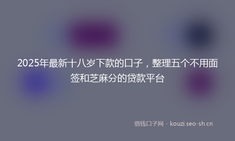 2025年最新十八岁下款的口子，整理五个不用面签和芝麻分的贷款平台