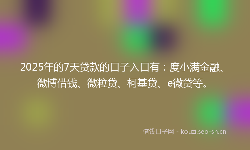 2025年的7天贷款的口子入口有：度小满金融、微博借钱、微粒贷、柯基贷、e微贷等。