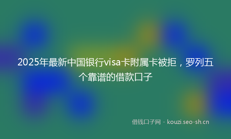 2025年最新中国银行visa卡附属卡被拒，罗列五个靠谱的借款口子