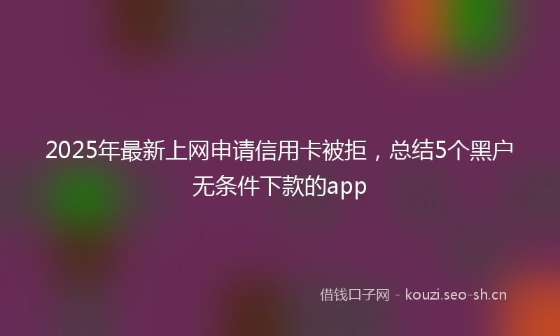 2025年最新上网申请信用卡被拒，总结5个黑户无条件下款的app