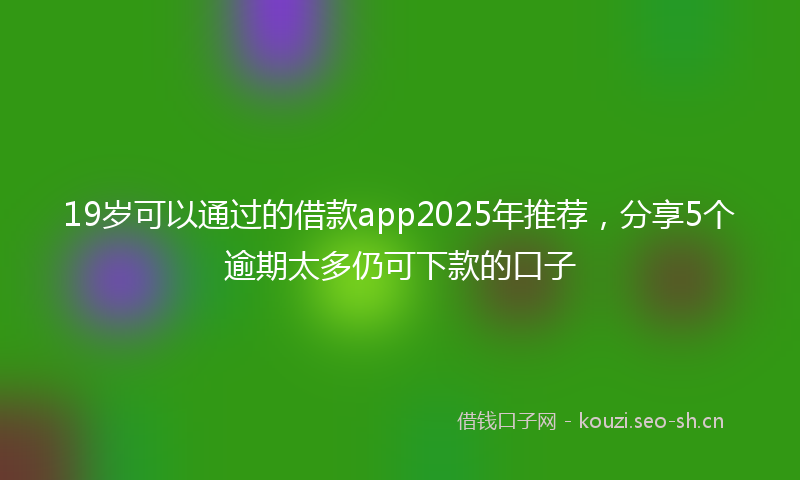 19岁可以通过的借款app2025年推荐，分享5个逾期太多仍可下款的口子