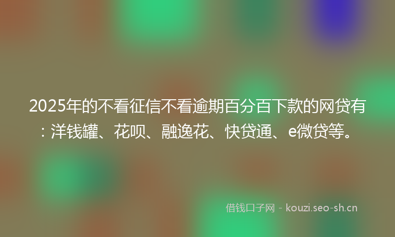2025年的不看征信不看逾期百分百下款的网贷有：洋钱罐、花呗、融逸花、快贷通、e微贷等。