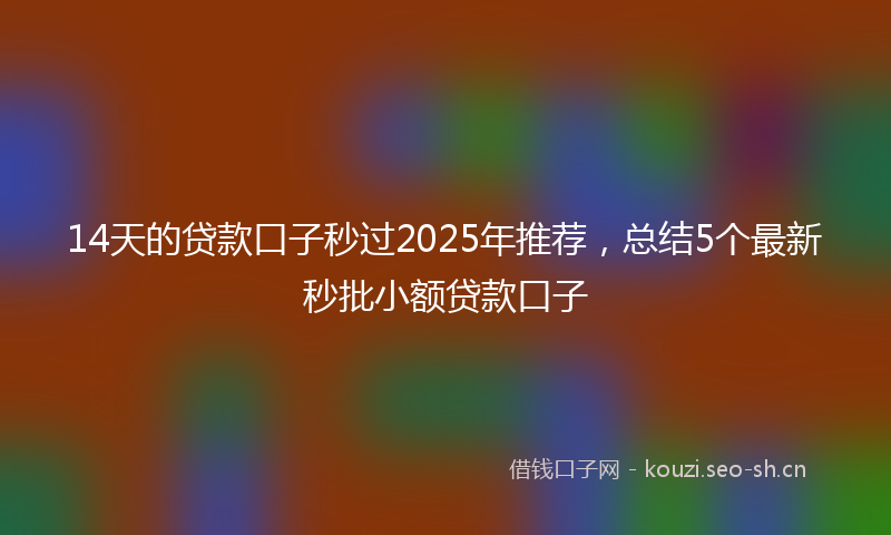 14天的贷款口子秒过2025年推荐，总结5个最新秒批小额贷款口子
