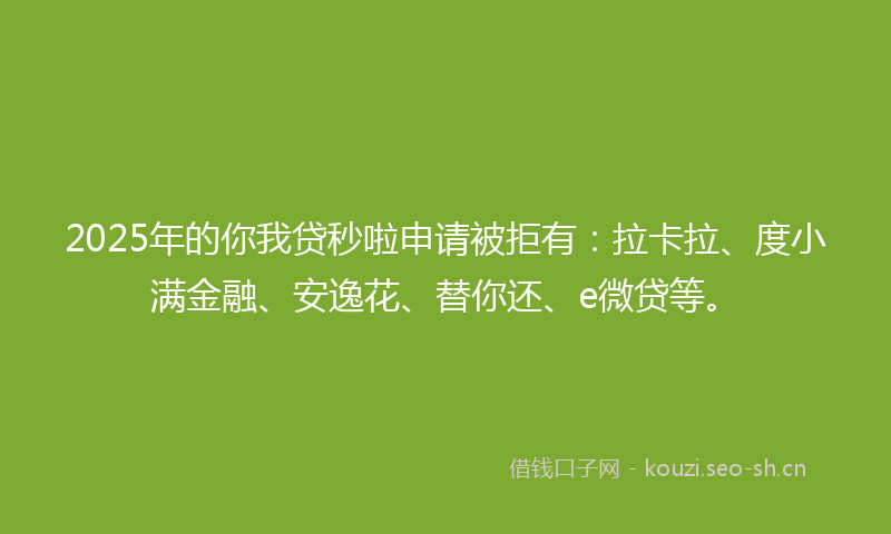 2025年的你我贷秒啦申请被拒有:拉卡拉、度小满金融、安逸花、替你还、e微贷等。