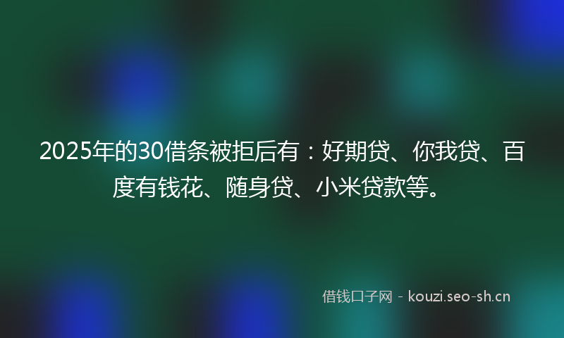 2025年的30借条被拒后有：好期贷、你我贷、百度有钱花、随身贷、小米贷款等。
