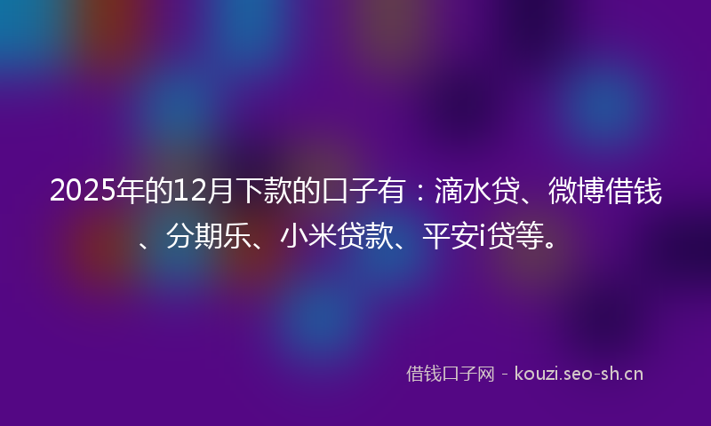 2025年的12月下款的口子有：滴水贷、微博借钱、分期乐、小米贷款、平安i贷等。