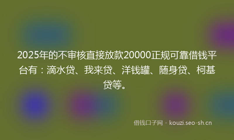 2025年的不审核直接放款20000正规可靠借钱平台有：滴水贷、我来贷、洋钱罐、随身贷、柯基贷等。