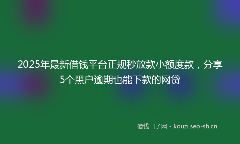 2025年最新借钱平台正规秒放款小额度款，分享5个黑户逾期也能下款的网贷