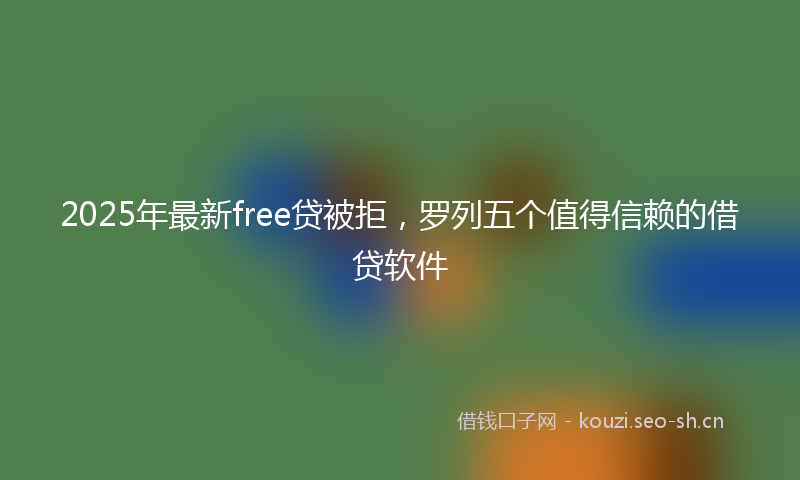 2025年最新free贷被拒，罗列五个值得信赖的借贷软件