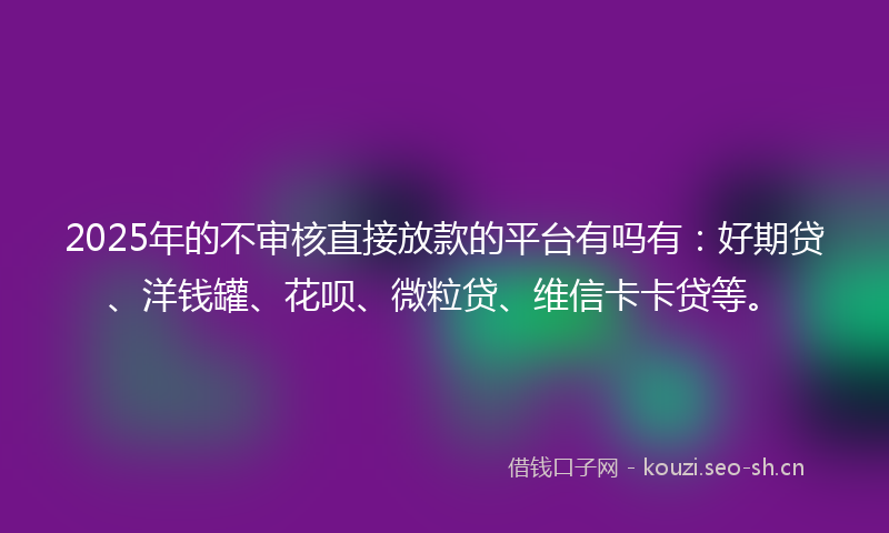 2025年的不审核直接放款的平台有吗有:好期贷、洋钱罐、花呗、微粒贷、维信卡卡贷等。