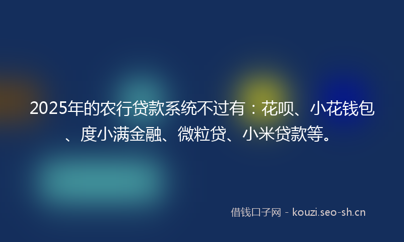 2025年的农行贷款系统不过有:花呗、小花钱包、度小满金融、微粒贷、小米贷款等。