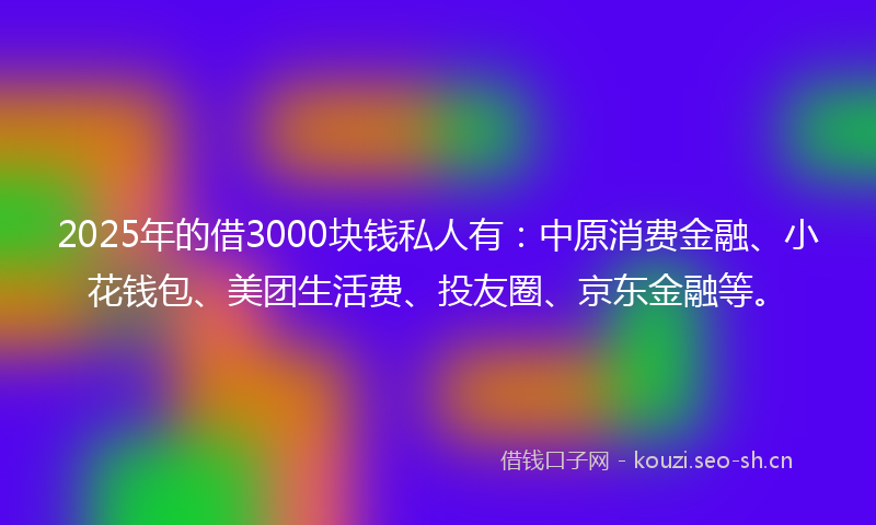2025年的借3000块钱私人有：中原消费金融、小花钱包、美团生活费、投友圈、京东金融等。
