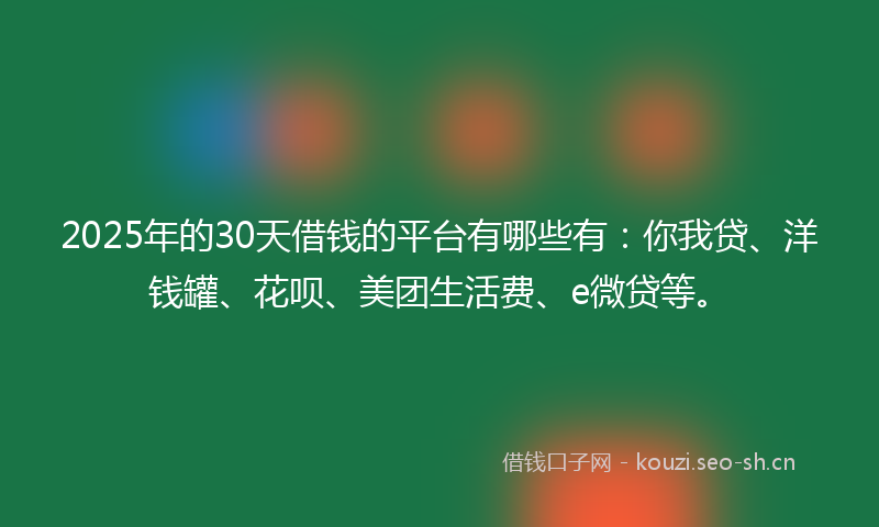 2025年的30天借钱的平台有哪些有：你我贷、洋钱罐、花呗、美团生活费、e微贷等。
