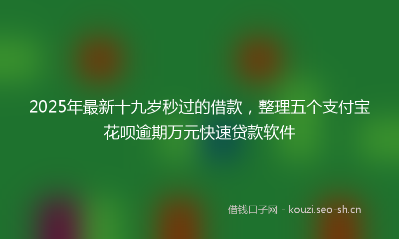 2025年最新十九岁秒过的借款，整理五个支付宝花呗逾期万元快速贷款软件