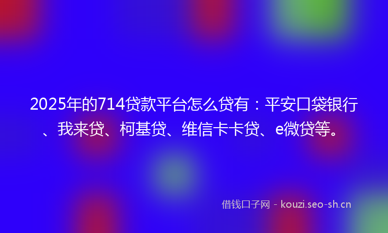 2025年的714贷款平台怎么贷有：平安口袋银行、我来贷、柯基贷、维信卡卡贷、e微贷等。