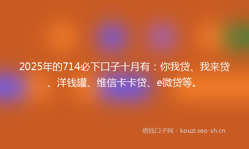 2025年的714必下口子十月有：你我贷、我来贷、洋钱罐、维信卡卡贷、e微贷等。