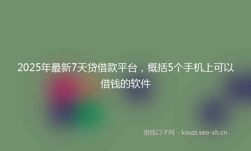 2025年最新7天贷借款平台，概括5个手机上可以借钱的软件