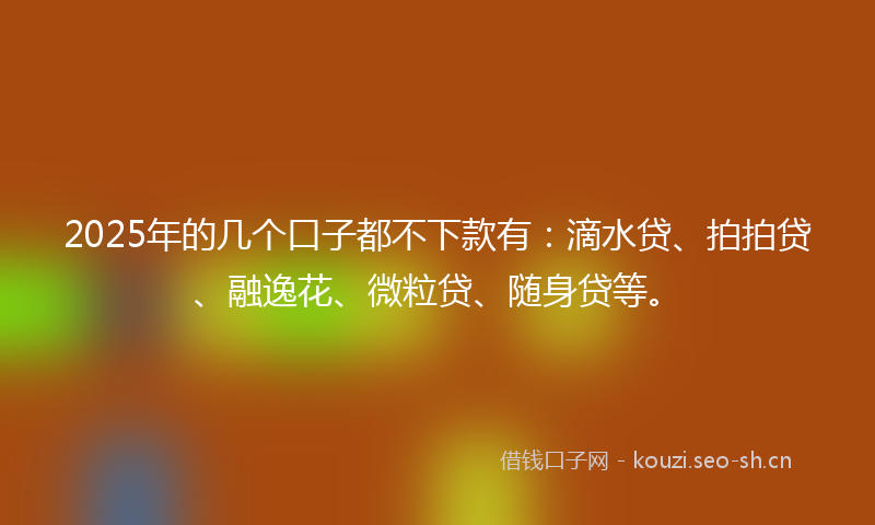 2025年的几个口子都不下款有：滴水贷、拍拍贷、融逸花、微粒贷、随身贷等。