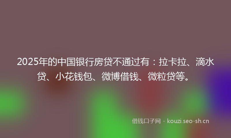 2025年的中国银行房贷不通过有：拉卡拉、滴水贷、小花钱包、微博借钱、微粒贷等。